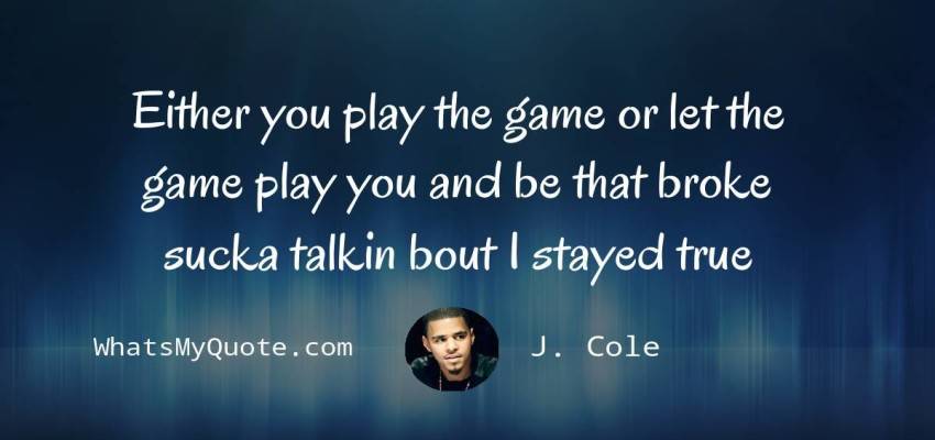 Either you play the game or let the game play you and be that broke sucka  talkin bout I stayed true J. Cole